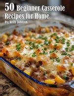 50 Beginner Casserole Creation Recipes for Home