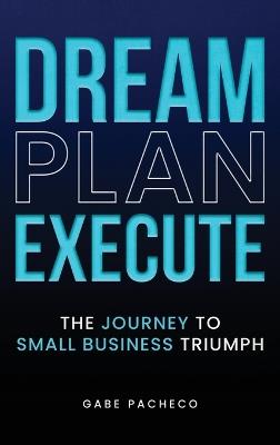 Dream, Plan, Execute: The Journey to Small Business Triumph - Gabe Pacheco - cover