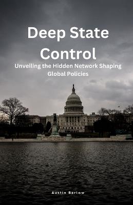 Deep State Control: Unveiling the Hidden Network Shaping Global Policies - Austin Barlow - cover
