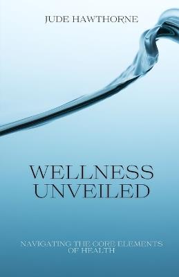 Wellness Unveiled: Navigating the Core Elements of Health - Jude Hawthorne - cover
