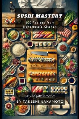 Sushi Mastery: 100 Recipes from Nakamoto's Kitchen - Takeshi Nakamoto - cover
