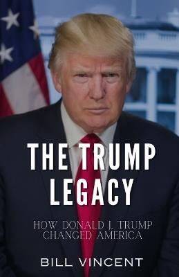 The Trump Legacy: How Donald J. Trump Changed America - Bill Vincent - cover