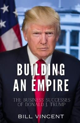 Building an Empire: The Business Successes of Donald J. Trump - Bill Vincent - cover