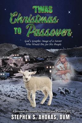 'Twas Christmas to Passover: God's Graphic Image of a Savior Who Would Die for His People - DVM Stephen S Ahokas - cover
