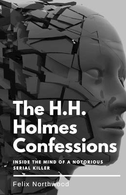The H.H. Holmes Confessions: Inside the Mind of a Notorious Serial Killer - Felix Northwood - cover