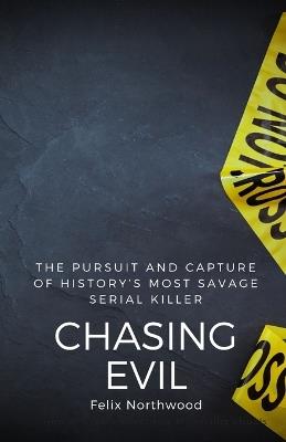 Chasing Evil: The Pursuit and Capture of History's Most Savage Serial Killer - Felix Northwood - cover