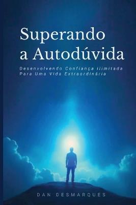Superando a Autodúvida: Desenvolvendo Confiança Ilimitada Para Uma Vida Extraordinária - Dan Desmarques - cover