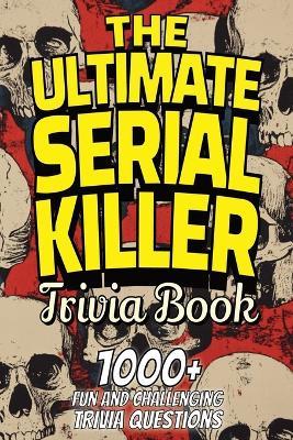 The Ultimate Serial Killer Trivia Book: Test Your Knowledge of the Most Infamous Mass Murderers and Their Horrific Crimes - Trivia Team Publishing - cover