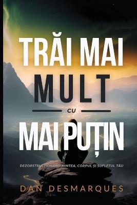 Trai Mai Mult cu Mai Pu?in: Dezobstruc?ionând Mintea, Corpul ?i Sufletul Tau - Dan Desmarques - cover