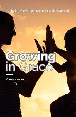 Growing in Grace: A Christ-Centered Approach to Peaceful Parenting - Phoenix Rivers - cover