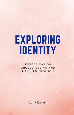 Exploring Identity: Reflections on Crossdressing and Male Feminization - Luna Ember - cover