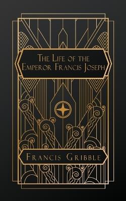 The Life of the Emperor Francis Joseph - Francis Gribble - cover