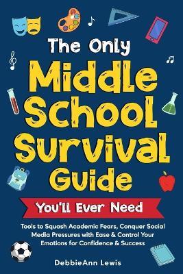 The Only Middle School Guide You'll Ever Need: Tools to Squash Academic Fears, Conquer Social Media Pressures with Ease & Control Your Emotions for Confidence & Success - Debbieann Lewis - cover