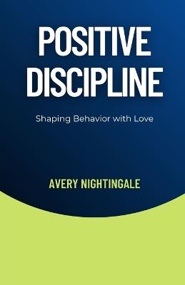 Positive Discipline: Shaping Behavior with Love - Avery Nightingale - cover