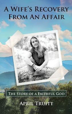 A Wife's Recovery from an Affair: The Story of a Faithful God - April Truitt - cover