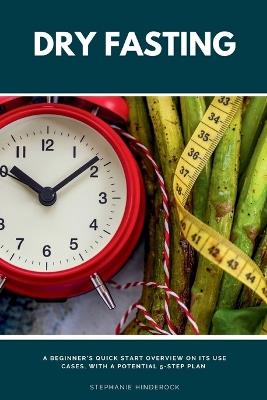 Dry Fasting: A Beginner's Quick Start Overview on Its Use Cases, With a Potential 5-Step Plan - Stephanie Hinderock - cover