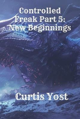 Controlled Freak Part 5: New Beginnings - Curtis Yost - cover
