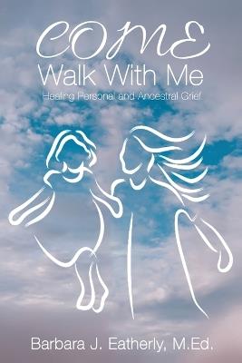 Come Walk With Me: Healing Personal and Ancestral Grief - Barbara J Eatherly Med - cover