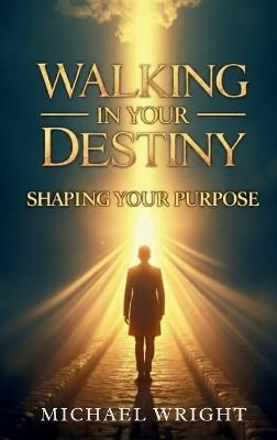 Walking in Your Destiny: Shaping Your Purpose - Michael A Wright - cover