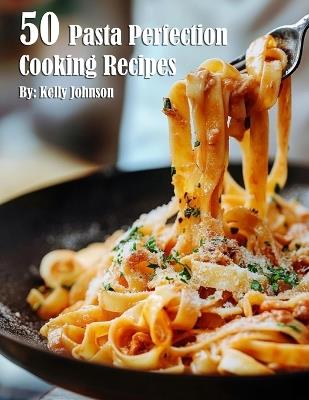 50 Pasta Perfection Cooking Recipes - Kelly Johnson - cover