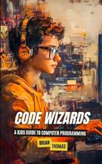 Code Wizards: A Kids Guide to Computer Programming