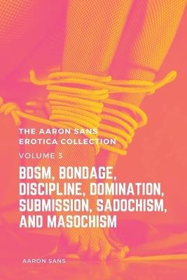 The Aaron Sans Erotica Collection, Volume 3: BDSM, Bondage, Discipline, Domination, Submission, Sadochism, and Masochism: BDSM, Bondage, Discipline, Domination, Submission, Sadochism, and Masochism - Aaron Sans - cover