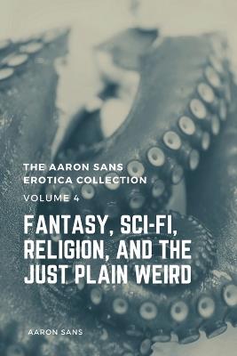 The Aaron Sans Erotica Collection, Volume 4: Fantasy, Sci-fi, Surrealism, Religion, and the Just Plain Weird: Fantasy, Sci-fi, Surrealism, Religion, and the Just Plain Weird - Aaron Sans - cover