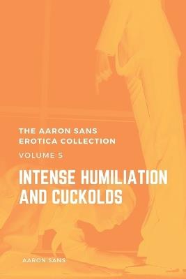 The Aaron Sans Erotica Collection, Volume 5: Intense Humiliation and Cuckolds - Aaron Sans - cover