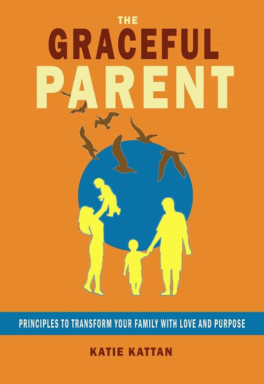 The Graceful Parent: Principles to Transform Your Family with Love and Purpose