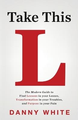 Take This L: The Modern Guide to Find Lessons in your Losses, Transformation in your Troubles, and Purpose in your Pain - Danny White - cover