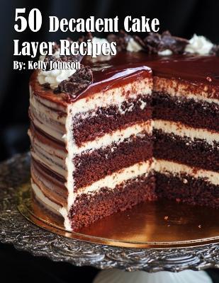 50 Decadent Cake Layer Recipes - Kelly Johnson - cover