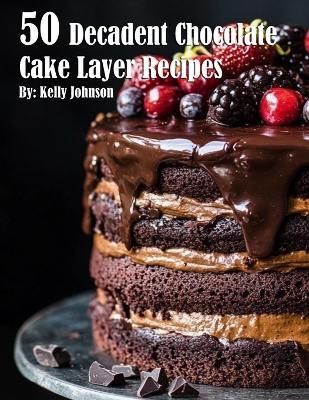 50 Decadent Chocolate Cake Layer Recipes - Kelly Johnson - cover