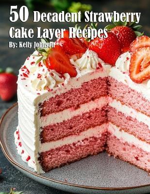 50 Decadent Layer Strawberry Cake Recipes - Kelly Johnson - cover
