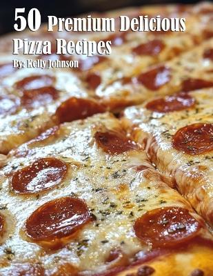50 Premium Delicious Pizza Recipes - Kelly Johnson - cover