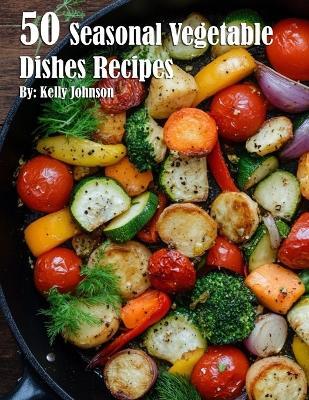 50 Seasonal Vegetable Dishes Recipes - Kelly Johnson - cover