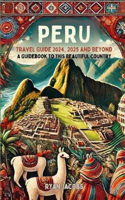 Peru Travel Guide 2024, 2025, and Beyond: A Guidebook to this Beautiful Country - Ryan Jacobs - cover