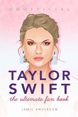 Taylor Swift: The Ultimate Unofficial Fan Book 2024/5: 100+ Amazing Taylor Swift Facts, Photos, Quiz and More - Jamie Anderson - cover