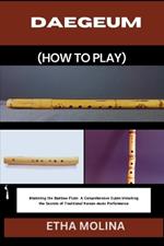 Daegeum (How to Play): Mastering the Bamboo Flute: A Comprehensive Guide: Unlocking the Secrets of Traditional Korean music Performance