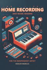 Home Recording and Music Making For The Independent Artist: Essential Tip and Techniques for Creating Professional Quality Music at Home