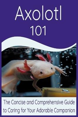 Axolotl: 101 The Concise and Comprehensive Guide to Caring for Your Adorable Companion - Akanda Publishing - cover