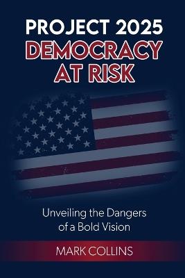 Project 2025: Democracy at Risk: Unveiling the Dangers of a Bold Vision - Mark Collins - cover