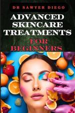 Advanced Skincare Treatments for Beginners: Professional Techniques, Anti-Aging Solutions, And Custom Routines For Radiant Body