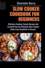 Slow Cooker Cookbook for Beginners: Effortless Cooking: Simple Recipes And Essential Tips For Delicious Slow-Cooked Meals From Breakfast To Dessert
