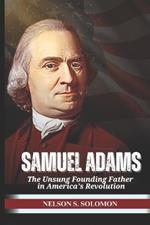 Samuel Adams: The Unsung Founding Father in America's Revolution