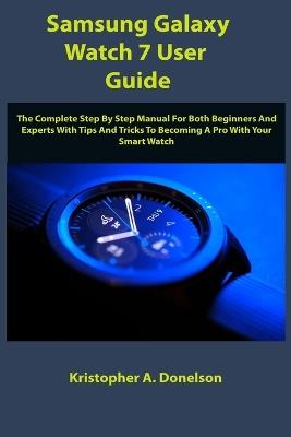 Samsung Galaxy Watch 7 User Guide: The Complete Step By Step Manual For Both Beginners And Experts With Tips And Tricks To Becoming A Pro With Your Smart Watch - Kristopher A Donelson - cover
