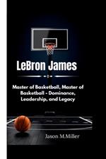 LeBron James: Master of Basketball, Master of Basketball - Dominance, Leadership, and Legacy