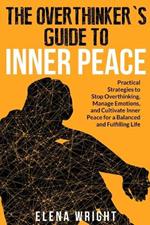 The Overthinker's Guide to Inner Peace: Practical Strategies to Stop Overthinking, Manage Emotions, and Cultivate Inner Peace for a Balanced and Fulfilling Life