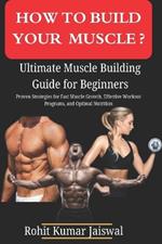 How to build muscle? Ultimate Muscle Building Guide for Beginners: Proven Strategies for Fast Muscle Growth, Effective Workout Programs, and Optimal Nutrition
