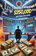 How I made over $250,000 betting College Basketball: Winning Strategies for Sports Betting: Mastering Market Inefficiencies and Advanced Betting Techniques