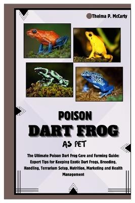 Poison Dart Frog as Pet: The Ultimate Poison Dart Frog Care and Farming Guide: Expert Tips for Keeping Exotic Dart Frogs, Breeding, Handling, Terrarium Setup, Nutrition, Marketing & Health Management - Thelma P McCarty - cover